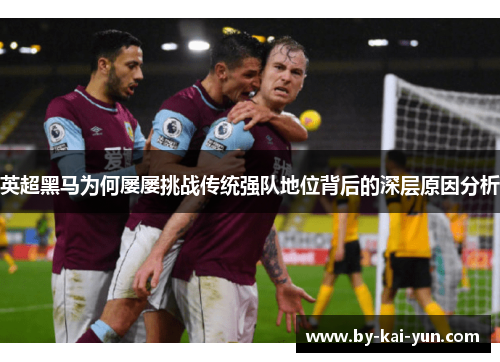 英超黑马为何屡屡挑战传统强队地位背后的深层原因分析