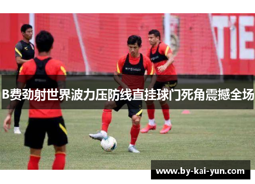 B费劲射世界波力压防线直挂球门死角震撼全场