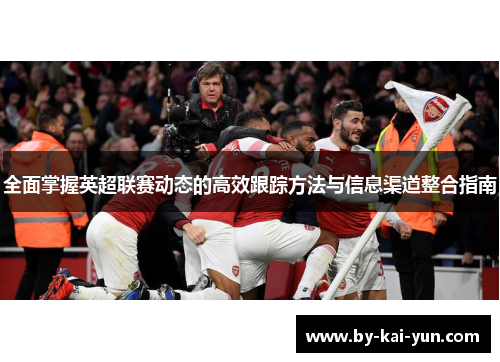 全面掌握英超联赛动态的高效跟踪方法与信息渠道整合指南